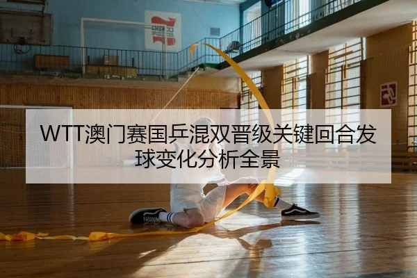 WTT澳门赛国乒混双晋级关键回合发球变化分析全景