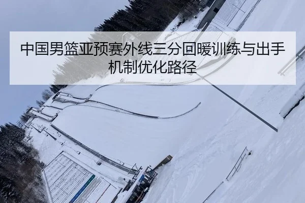 中国男篮亚预赛外线三分回暖训练与出手机制优化路径